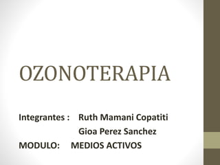 OZONOTERAPIA
Integrantes : Ruth Mamani Copatiti
Gioa Perez Sanchez
MODULO: MEDIOS ACTIVOS
 