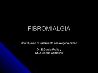 FIBROMIALGIA

Contribución al tratamiento con oxigeno-ozono

            Dr. E.Garcia Fraile y
           Dr. J.Sierras Corbacho
 