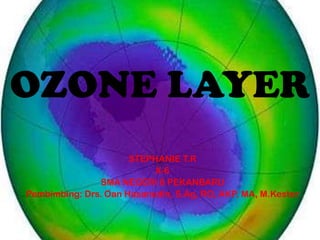 OZONE LAYER
STEPHANIE T.R
X-6
SMA NEGERI 8 PEKANBARU
Pembimbing: Drs. Oan Hasanudin, S.Ag, RO, AKP, MA, M.Kester
 
