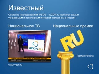 Известный
Согласно исследованиям IPSOS - OZON.ru является самым
узнаваемым и популярным интернет-магазином в России


Национальное ТВ                  Национальные премии




                                                  Премия РУнета


www.vesti.ru
 