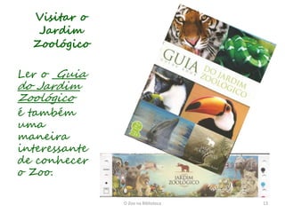 Visitar o
   Jardim
  Zoológico

Ler o Guia
do Jardim
Zoológico
é também
uma
maneira
interessante
de conhecer
o Zoo.

               O Zoo na Biblioteca   13
 