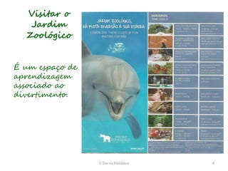 Visitar o
   Jardim
  Zoológico


É um espaço de
aprendizagem
associado ao
divertimento.




                 O Zoo na Biblioteca   4
 