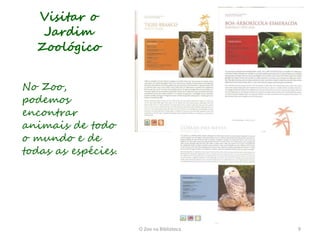 Visitar o
   Jardim
  Zoológico


No Zoo,
podemos
encontrar
animais de todo
o mundo e de
todas as espécies.




                     O Zoo na Biblioteca   9
 