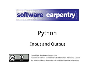 Python 
Input and Output 
Copyright © Software Carpentry 2010 
This work is licensed under the Creative Commons Attribution License 
See http://software-carpentry.org/license.html for more information. 
 