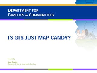 DEPARTMENT FOR
FAMILIES & COMMUNITIES




IS GIS JUST MAP CANDY?



Presented by:

Gary Maguire
Manager, Online & Geographic Services
 