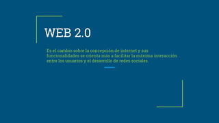 WEB 2.0
Es el cambio sobre la concepción de internet y sus
funcionalidades se orienta más a facilitar la máxima interacción
entre los usuarios y el desarrollo de redes sociales.
 