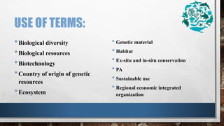 USE OF TERMS:
•Biological diversity
•Biological resources
•Biotechnology
•Country of origin of genetic
resources
•Ecosystem
• Genetic material
• Habitat
• Ex-situ and in-situ conservation
• PA
• Sustainable use
• Regional economic integrated
organization
 