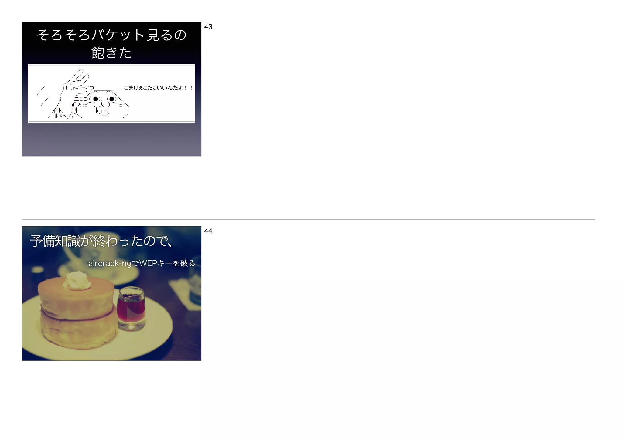 そろそろパケット見るの 
飽きた
43
予備知識が終わったので、
aircrack-ngでWEPキーを破る
44
 