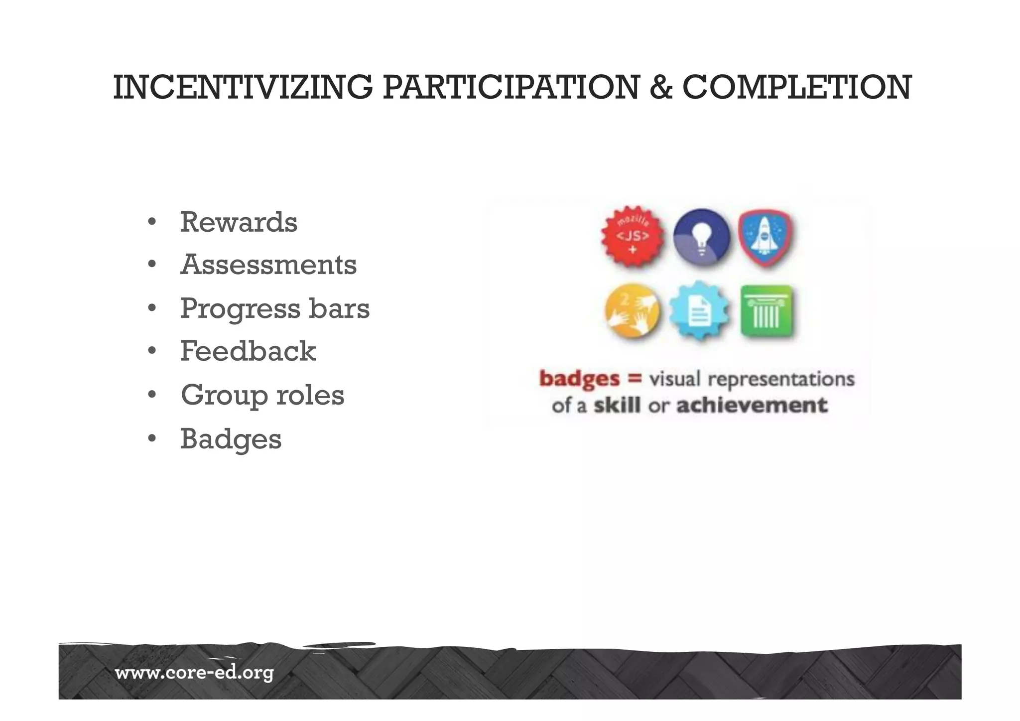 INCENTIVIZING PARTICIPATION & COMPLETION
•  Rewards
•  Assessments
•  Progress bars
•  Feedback
•  Group roles
•  Badges
 