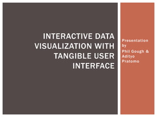INTERACTIVE DATA   Presentation
VISUALIZATION WITH   by
                     Phil Gough &
     TANGIBLE USER   Adityo
                     Pratomo
         INTERFACE
 