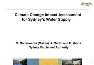 Climate Change Impact Assessment
    for Sydney’s Water Supply




S. Maheswaran (Mahes), J. Martin and G. Kibria
        Sydney Catchment Authority




                                                 1
 