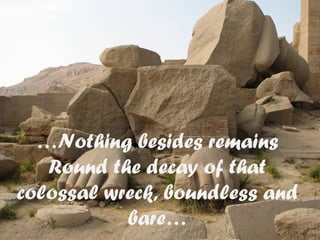 …Nothing besides remains
Round the decay of that
colossal wreck, boundless and
bare…
 