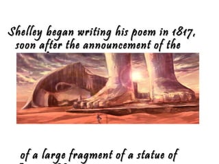 Shelley began writing his poem in 1817,Shelley began writing his poem in 1817,
soon after the announcement of thesoon after the announcement of the
British museum's acquisitionBritish museum's acquisition
of a large fragment of a statue ofof a large fragment of a statue of
 
