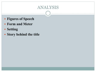 ANALYSIS
 Figures of Speech
 Form and Meter
 Setting
 Story behind the title
 