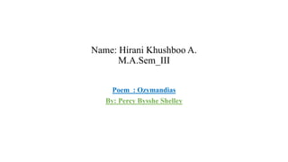 Name: Hirani Khushboo A.
M.A.Sem_III
Poem : Ozymandias
By: Percy Bysshe Shelley
 