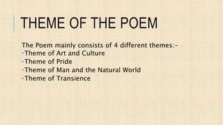 THEME OF THE POEM
The Poem mainly consists of 4 different themes:-
Theme of Art and Culture
Theme of Pride
Theme of Man and the Natural World
Theme of Transience
 