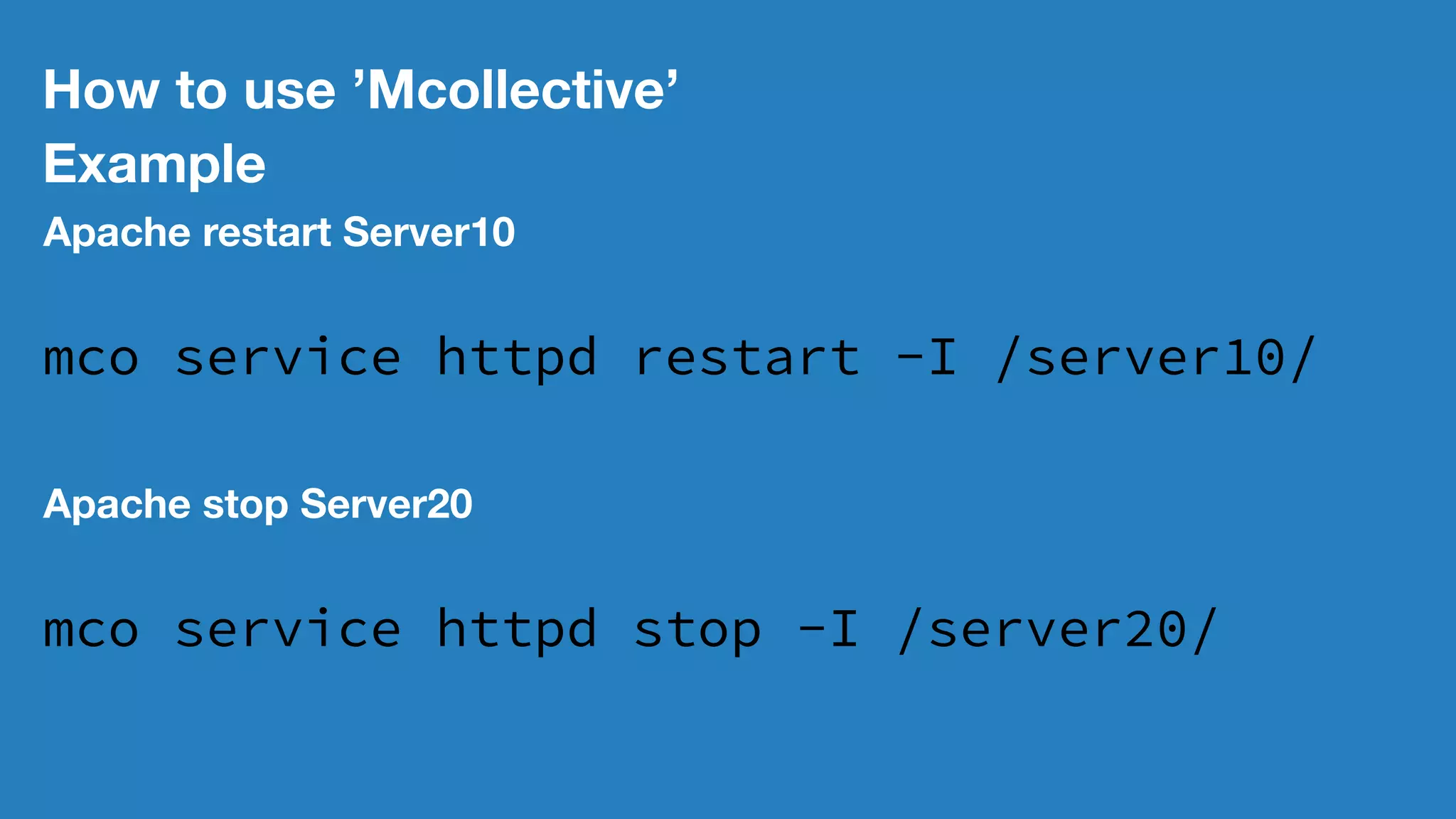 How to use ’Mcollective’
Example
Apache restart Server10
mco service httpd restart -I /server10/
Apache stop Server20
mco service httpd stop -I /server20/
 