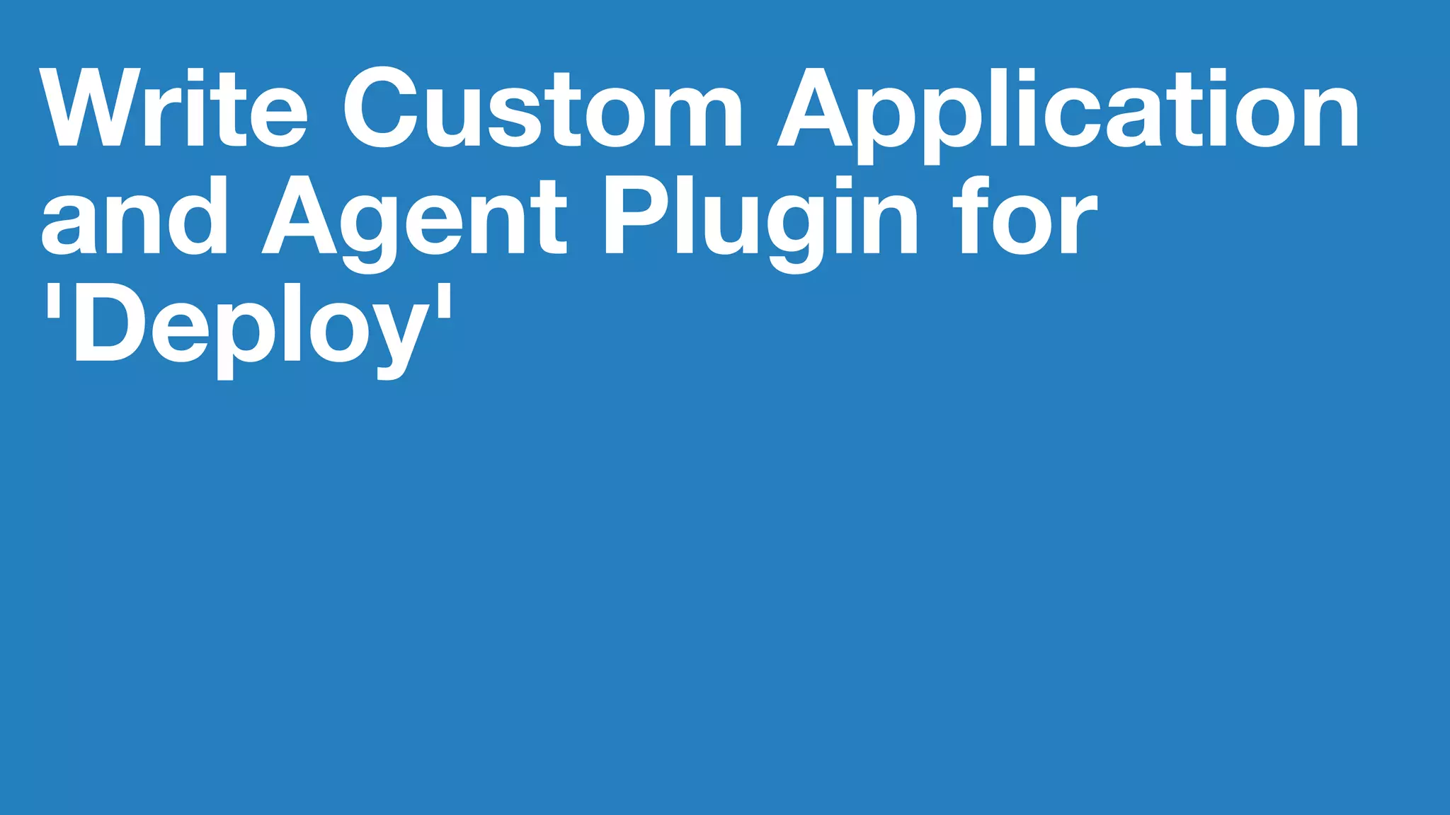 Write Custom Application
and Agent Plugin for
'Deploy'
 