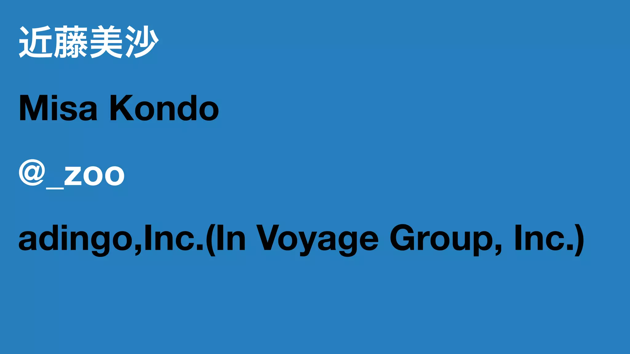 近藤美沙
Misa Kondo
@_zoo
adingo,Inc.(In Voyage Group, Inc.)
 