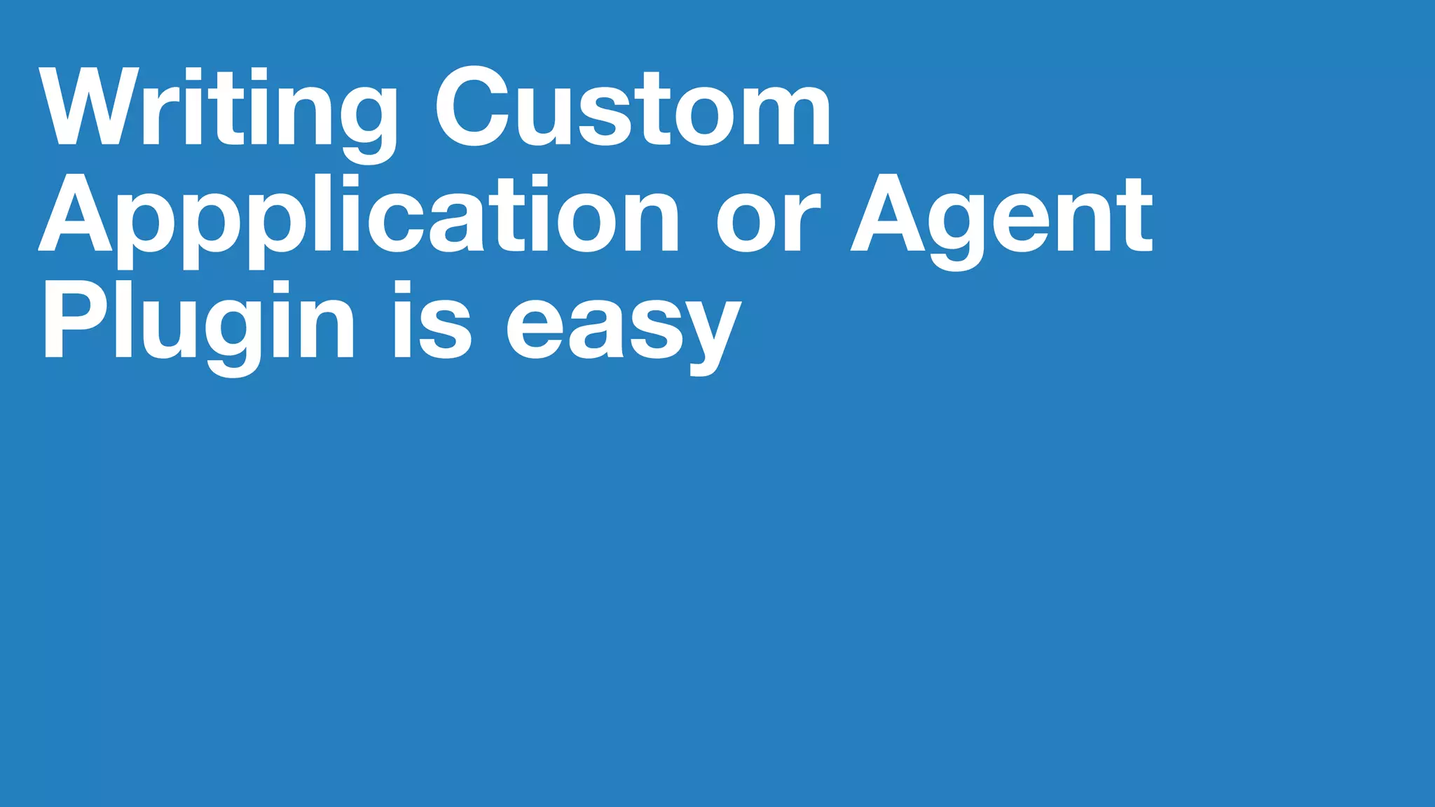 Writing Custom
Appplication or Agent
Plugin is easy
 