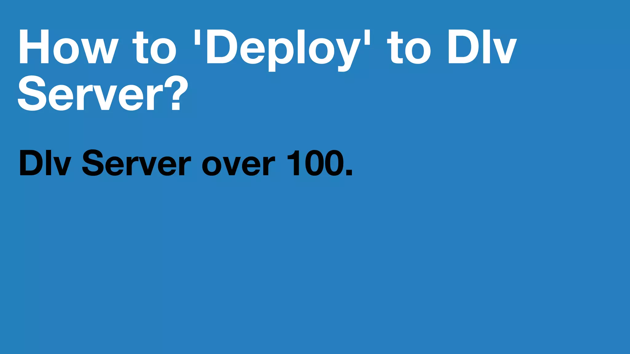 How to 'Deploy' to Dlv
Server?
Dlv Server over 100.
 