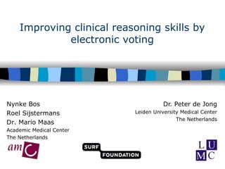 Improving clinical reasoning skills by electronic voting Dr. Peter de Jong Leiden University Medical Center The Netherlands Nynke Bos Roel Sijstermans Dr. Mario Maas Academic Medical Center The Netherlands 