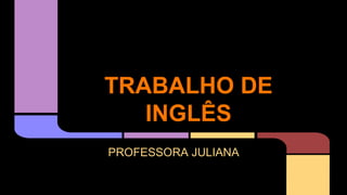 TRABALHO DE
INGLÊS
PROFESSORA JULIANA
 