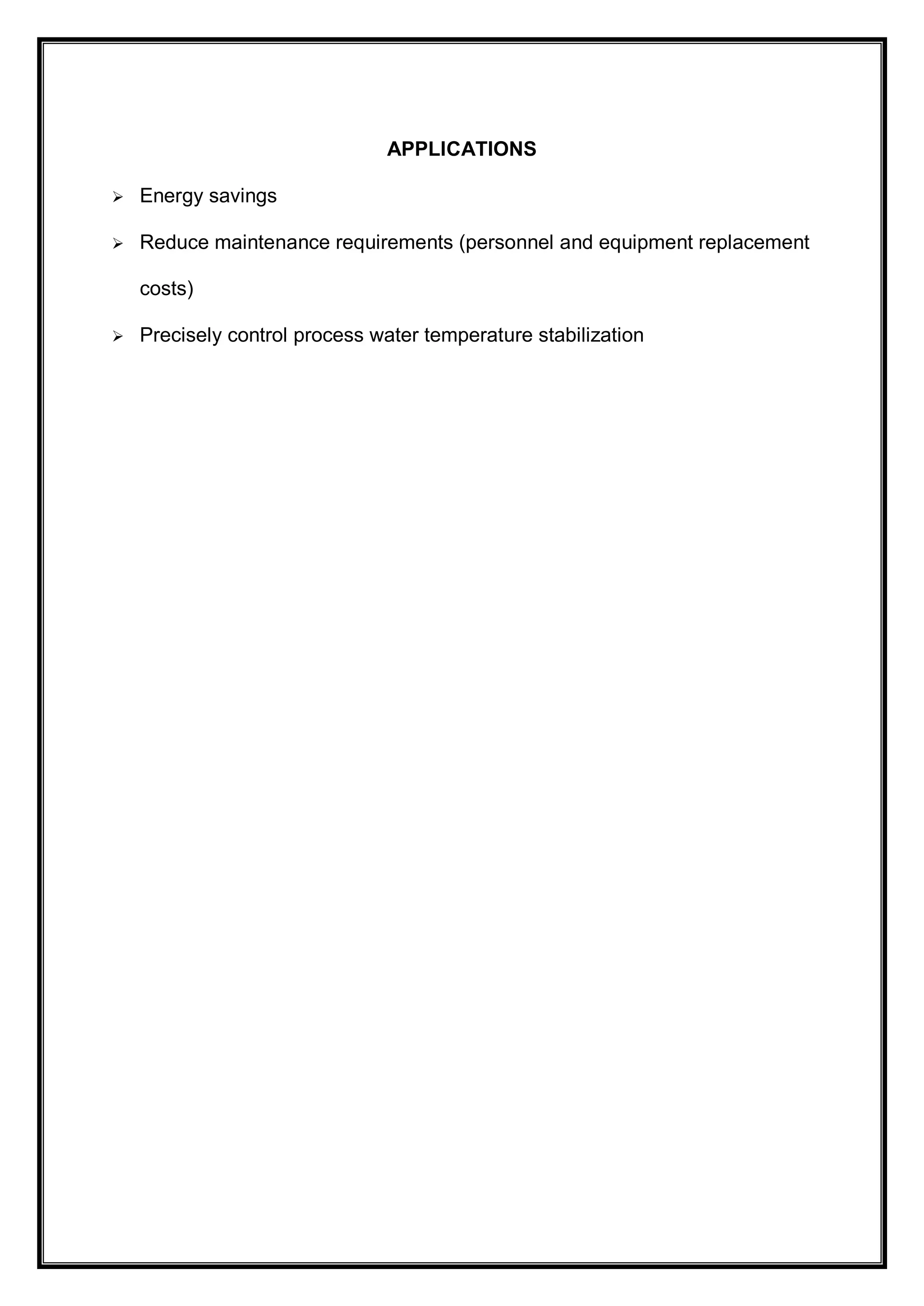 APPLICATIONS
 Energy savings
 Reduce maintenance requirements (personnel and equipment replacement
costs)
 Precisely control process water temperature stabilization
 