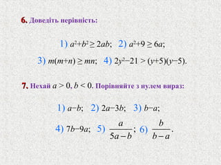 ;
5
a
a b−
.
b
b a−
6)
1) a2
+b2
≥ 2ab; 2) a2
+9 ≥ 6a;
3) m(m+n) ≥ mn; 4) 2y2
−21 > (y+5)(y−5).
7.7. Нехай a > 0, b < 0. Порiвняйте з нулем вираз:
6.6. Доведiть нерiвнiсть:
1) a−b; 2) 2a−3b; 3) b−a;
4) 7b−9a; 5)
 