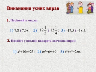 1.1. Порiвняйте числа:
1) x2
+10x+25; 2) m2
−6m+9; 3) z2
+n2
−2zn.
Виконання усних вправВиконання усних вправ
1
12
3
1
12 ;
4
i2)1) 7,8 i 7,08; 3) –17,5 i –18,5.
2.2. Подайте у виглядi квадрата двочлена вираз:
 