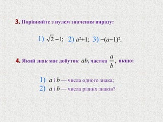 2 1;−
,
a
b
2) a2
+1; 3) −(a−1)2
.
1) a i b — числа одного знака;
2) a i b — числа рiзних знакiв?
3.3. Порiвняйте з нулем значення виразу:
1)
4.4. Який знак має добуток ab, частка якщо:
 