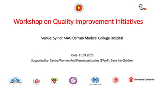 Workshop on Quality Improvement Initiatives
Venue: Sylhet MAG Osmani Medical College Hospital
Date: 21.09.2023
Supported by: Saving Women And Premature babies (SWAP), Save the Children
 
