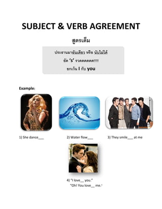 SUBJECT & VERB AGREEMENT
สูตรเต็ม
ประธานมาอันเดียว หรือ นับไม่ได้
ยัด ‘s’ รวดดดดดด!!!!!
ยกเว้น I กับ you
Example:
1) She dance___ 2) Water flow___ 3) They smile___ at me
4) “I love__ you.”
“Oh! You love__ me.”
 