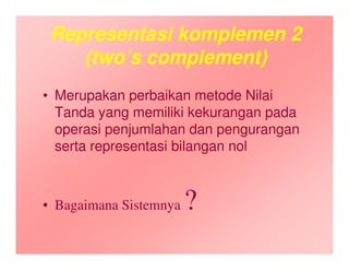 Representasi komplemen 2
(two’s complement)
• Merupakan perbaikan metode Nilai
Tanda yang memiliki kekurangan pada
operasi penjumlahan dan pengurangan
serta representasi bilangan nol
• Bagaimana Sistemnya ?
 