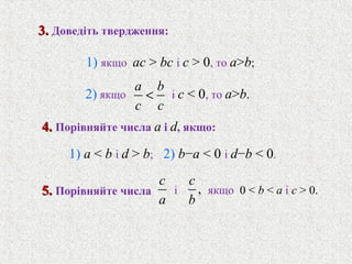 a b
c c
<
c
a
,
c
b
1) якщо ac > bc i c > 0, то a>b;
4.4. Порiвняйте числа a i d, якщо:
i якщо 0 < b < a i c > 0.
3.3. Доведiть твердження:
2) якщо i c < 0, то a>b.
5.5. Порiвняйте числа
1) a < b i d > b; 2) b−a < 0 i d−b < 0.
 