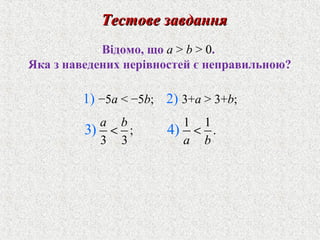;
3 3
3)
a b
<
1 1
.4)
a b
<
Вiдомо, що a > b > 0.
Яка з наведених нерiвностей є неправильною?
Тестове завданняТестове завдання
1) −5а < −5b; 2) 3+a > 3+b;
 