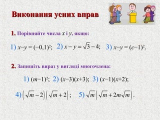 3 4;2) x y− = −
( )( )2 2 ;4) m m− + ( )2 .5) m m m m+
1.1. Порiвняйте числа x і y, якщо:
2.2. Запишiть вираз у виглядi многочлена:
Виконання усних вправВиконання усних вправ
1) x−y = (−0,1)2
;
1) (m−1)2
; 2) (x−3)(x+3); 3) (x−1)(x+2);
3) x−y = (c−1)2
.
 
