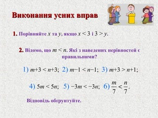 .
7 7
6)
m n
<
2.2. Вiдомо, що m < n. Якi з наведених нерiвностей є
правильними?
Вiдповiдь обґрунтуйте.
Виконання усних вправВиконання усних вправ
1) m+3 < n+3; 2) m−1 < n−1; 3) m+3 > n+1;
1.1. Порiвняйте x та y, якщо x < 3 i 3 > y.
4) 5m < 5n; 5) −3m < −3n;
 
