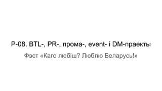 P-08. BTL-, PR-, прома-, event- і DM-праекты
Фэст «Каго любіш? Люблю Беларусь!»
 