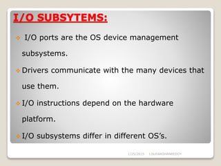 I/O SUBSYTEMS:
 I/O ports are the OS device management
subsystems.
 Drivers communicate with the many devices that
use them.
 I/O instructions depend on the hardware
platform.
 I/O subsystems differ in different OS’s.
1/25/2015 J.SUDARSHANREDDY
 