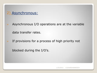 2) Asynchronous:
 Asynchronous I/O operations are at the variable
data transfer rates.
 If provisions for a process of high priority not
blocked during the I/O’s.
1/25/2015 J.SUDARSHANREDDY
 