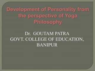 Dr. GOUTAM PATRA
GOVT. COLLEGE OF EDUCATION,
BANIPUR
Development of Personality from
the perspective of Yoga
Philosophy
 