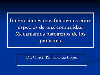Interacciones mas frecuentes entre
    especies de una comunidad
  Mecanismos patógenos de los
             parásitos

      Dr. Othón Rafael Cruz López
 