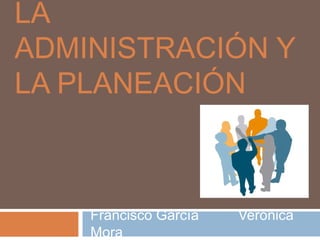 LA
ADMINISTRACIÓN Y
LA PLANEACIÓN



    Francisco García   Verónica
    Mora
 