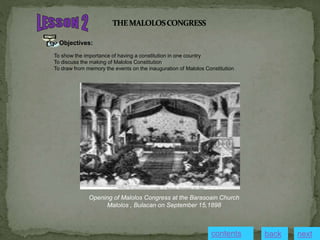 Objectives:
To show the importance of having a constitution in one country
To discuss the making of Malolos Constitution
To draw from memory the events on the inauguration of Malolos Constitution
Opening of Malolos Congress at the Barasoain Church
Malolos , Bulacan on September 15,1898
contents next
back
 