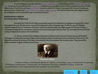 Woodrow Wilson
President Wilson, in his farewell address to Congress on December 2, 1920, recommended the granting
of Philippine independence. Unfortunately, the Republican Party then controlled Congress, so that the
recommendation of the outgoing Democratic president was not heeded.
next
back
contents
 