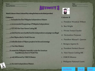 Column B
a. President Woodrow Wilson
b. Ben Wright
c. Private Tomas Claudio
d. Declaration Purposes
e. President Manuel l. Quezon
f. Benigno Aquino Sr.
g. President Herbert Hoover
h. Hare Hawes Cutting Bill
i. OSROX Mission
j. Philippine National Guard.
next
back
contents
 
