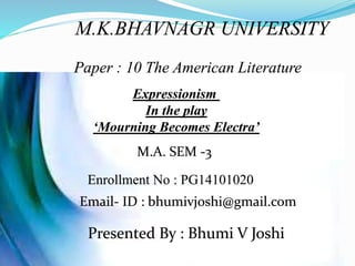 M.K.BHAVNAGR UNIVERSITY
Paper : 10 The American Literature
Expressionism
In the play
‘Mourning Becomes Electra’
M.A. SEM -3
Enrollment No : PG14101020
Email- ID : bhumivjoshi@gmail.com
Presented By : Bhumi V Joshi
 