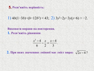1) 4b(1−3b)−(b−12b2
) < 43; 2) 3y2
−2y−3y(y−6) > −2.
2. При яких значеннях змiнної має змiст вираз
Виконати вправи на повторення.
1. Розв’яжiть рiвняння
5.5. Розв’яжiть нерiвнiсть:
2
4 4
.
6 2 3
x x x− −
− =
2 4 ?x −
 