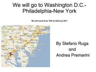 We will go to Washington D.C.-Philadelphia-New York We will travel from 15th to 22thJuly 2011 By Stefano Ruga  and  Andrea Premarini 